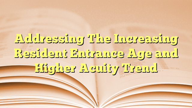 Addressing The Increasing Resident Entrance Age and Higher Acuity Trend