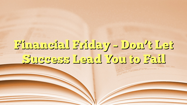 Financial Friday – Don’t Let Success Lead You to Fail