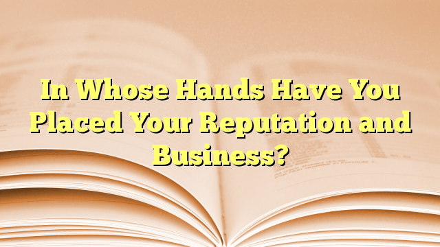 In Whose Hands Have You Placed Your Reputation and Business?