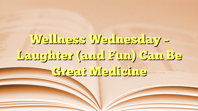 Wellness Wednesday – Laughter (and Fun) Can Be Great Medicine