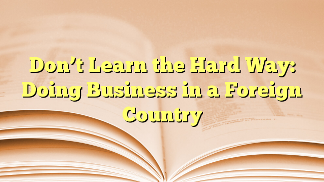 Don’t Learn the Hard Way: Doing Business in a Foreign Country