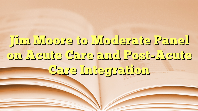 Jim Moore to Moderate Panel on Acute Care and Post-Acute Care Integration