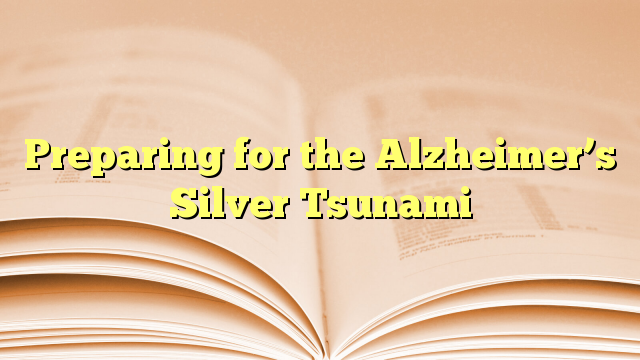 Preparing for the Alzheimer’s Silver Tsunami